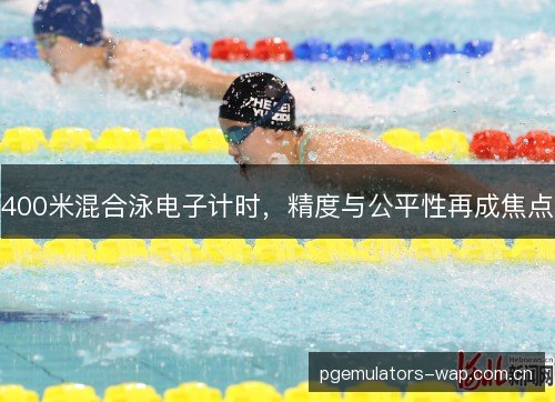 400米混合泳电子计时,精度与公平性再成焦点 400米混合泳电子计时,精度与公平性再成焦点