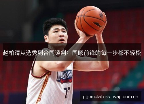 赵柏清从选秀到合同谈判：同曦前锋的每一步都不轻松